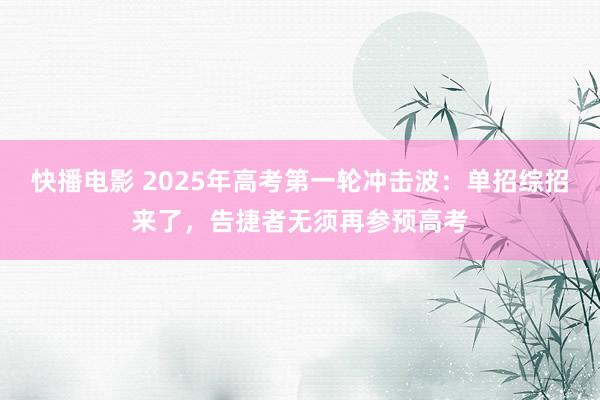 快播电影 2025年高考第一轮冲击波：单招综招来了，告捷者无须再参预高考