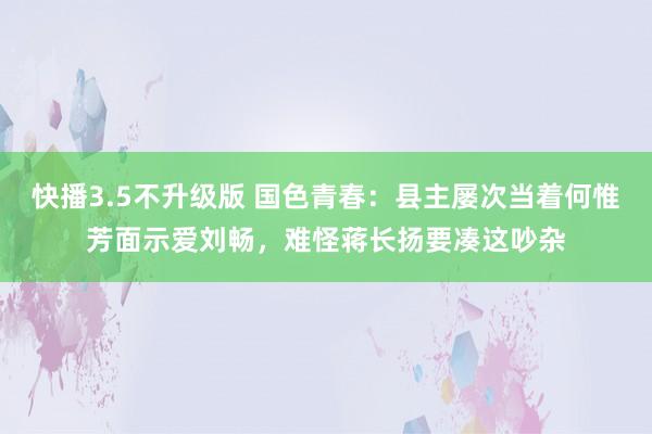 快播3.5不升级版 国色青春：县主屡次当着何惟芳面示爱刘畅，难怪蒋长扬要凑这吵杂