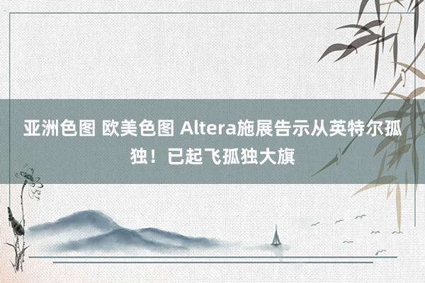 亚洲色图 欧美色图 Altera施展告示从英特尔孤独！已起飞孤独大旗