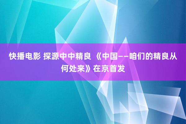 快播电影 探源中中精良 《中国——咱们的精良从何处来》在京首发