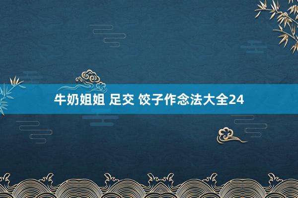 牛奶姐姐 足交 饺子作念法大全24