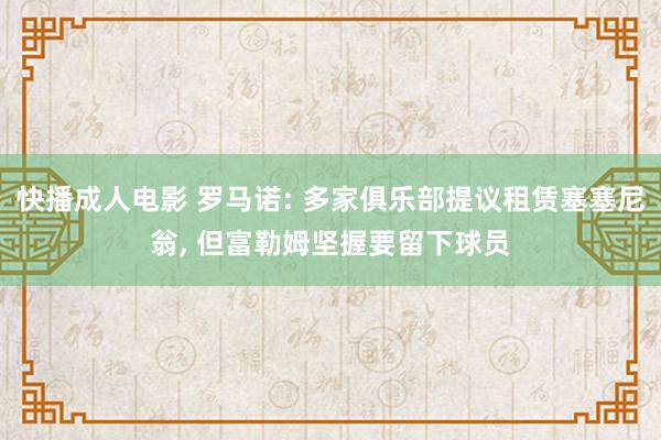 快播成人电影 罗马诺: 多家俱乐部提议租赁塞塞尼翁， 但富勒姆坚握要留下球员
