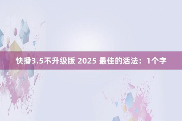 快播3.5不升级版 2025 最佳的活法：1个字