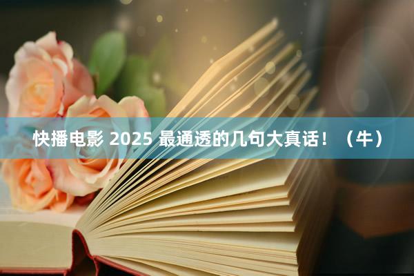 快播电影 2025 最通透的几句大真话！（牛）