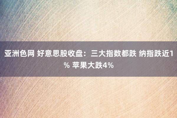 亚洲色网 好意思股收盘：三大指数都跌 纳指跌近1% 苹果大跌4%