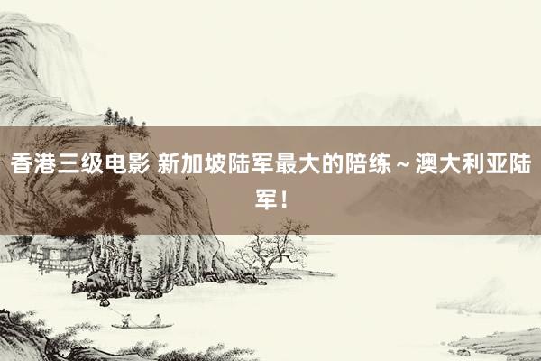 香港三级电影 新加坡陆军最大的陪练～澳大利亚陆军！