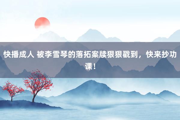 快播成人 被李雪琴的落拓案牍狠狠戳到，快来抄功课！