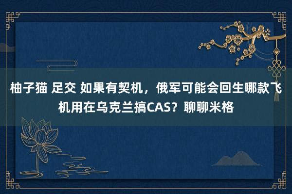 柚子猫 足交 如果有契机，俄军可能会回生哪款飞机用在乌克兰搞CAS？聊聊米格