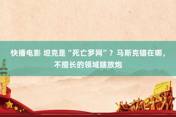 快播电影 坦克是“死亡罗网”？马斯克错在哪，不擅长的领域瞎放炮
