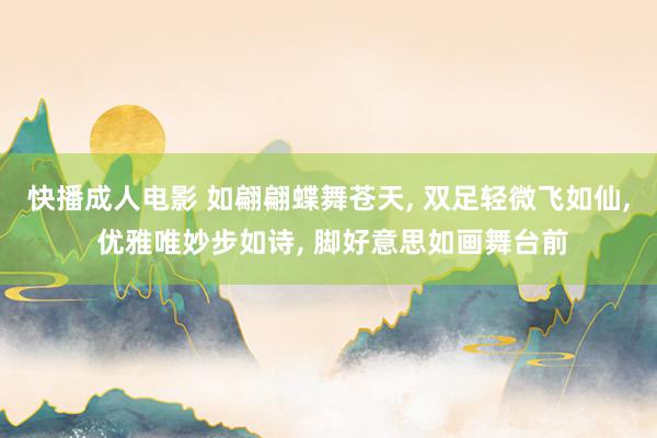 快播成人电影 如翩翩蝶舞苍天， 双足轻微飞如仙， 优雅唯妙步如诗， 脚好意思如画舞台前