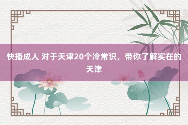 快播成人 对于天津20个冷常识，带你了解实在的天津