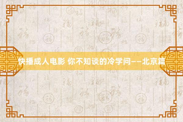 快播成人电影 你不知谈的冷学问——北京篇