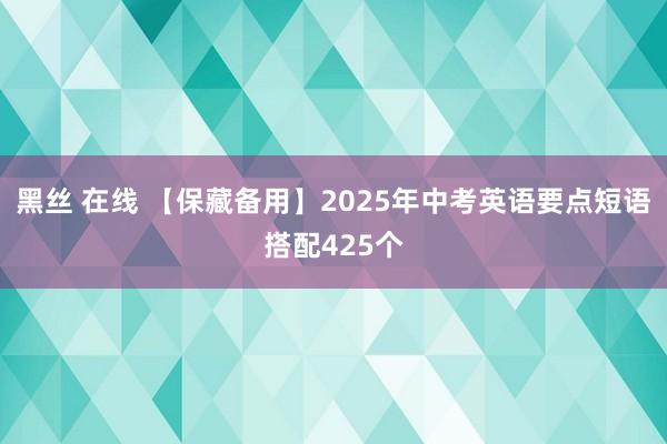黑丝 在线 【保藏备用】2025年中考英语要点短语搭配425个