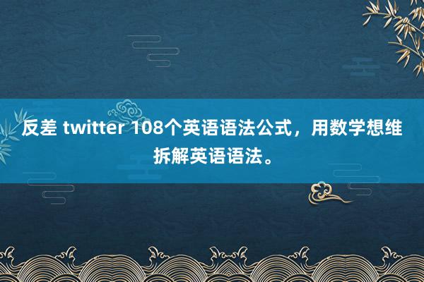 反差 twitter 108个英语语法公式，用数学想维拆解英语语法。