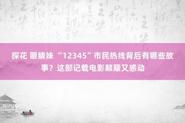 探花 眼睛妹 “12345”市民热线背后有哪些故事？这部记载电影颠簸又感动