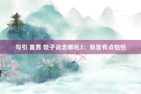 勾引 直男 饺子说念哪吒3：我皆有点怕怕