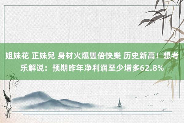 姐妹花 正妹兒 身材火爆雙倍快樂 历史新高！想考乐解说：预期昨年净利润至少增多62.8%