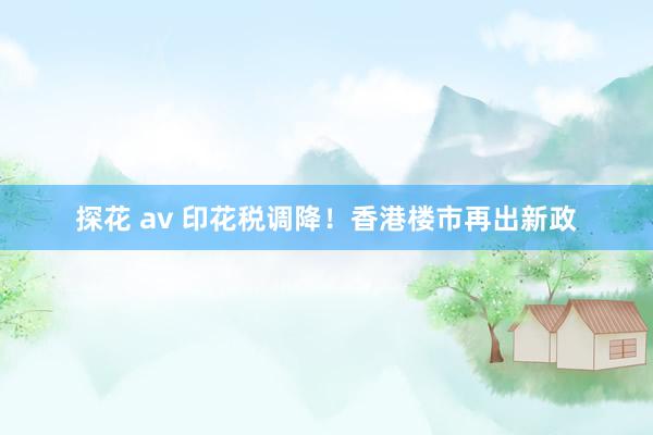 探花 av 印花税调降！香港楼市再出新政