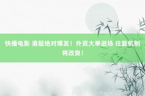 快播电影 港股绝对爆发！外资大举进场 往复机制将改良！