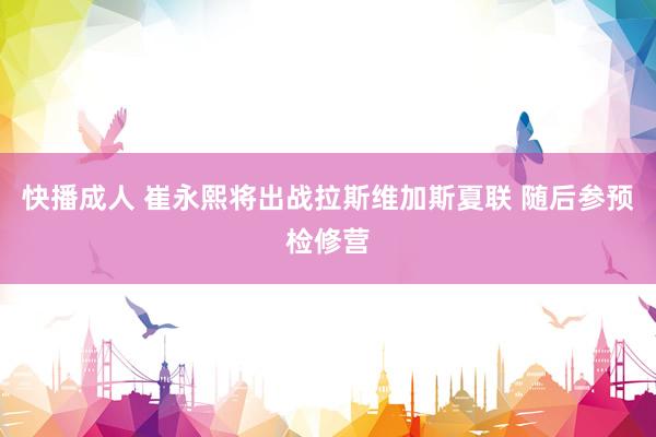 快播成人 崔永熙将出战拉斯维加斯夏联 随后参预检修营
