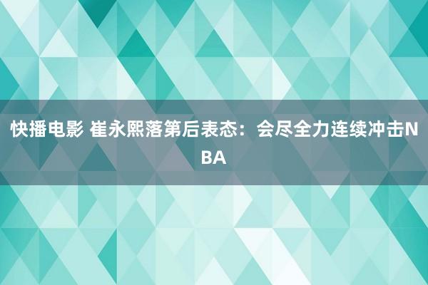 快播电影 崔永熙落第后表态：会尽全力连续冲击NBA