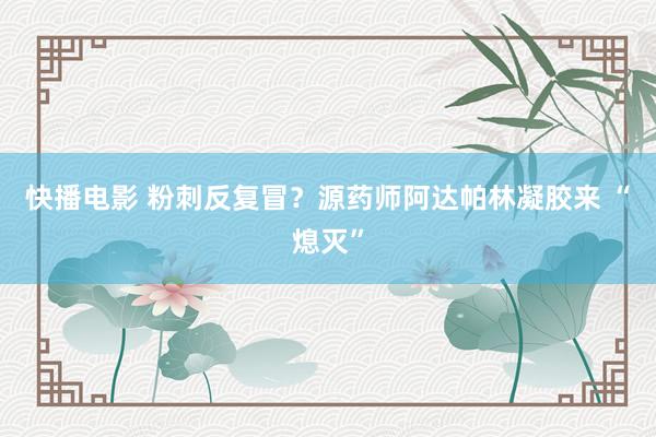 快播电影 粉刺反复冒？源药师阿达帕林凝胶来 “熄灭”