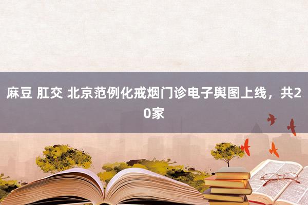 麻豆 肛交 北京范例化戒烟门诊电子舆图上线，共20家
