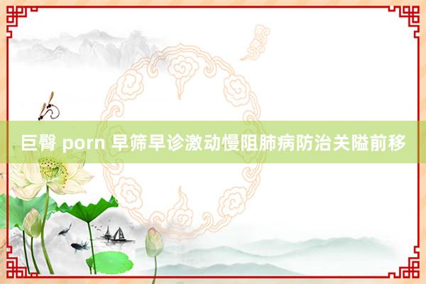 巨臀 porn 早筛早诊激动慢阻肺病防治关隘前移