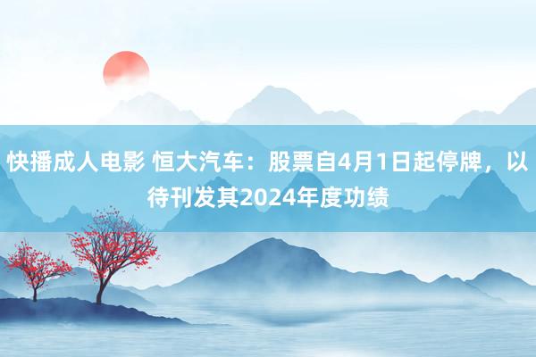 快播成人电影 恒大汽车：股票自4月1日起停牌，以待刊发其2024年度功绩