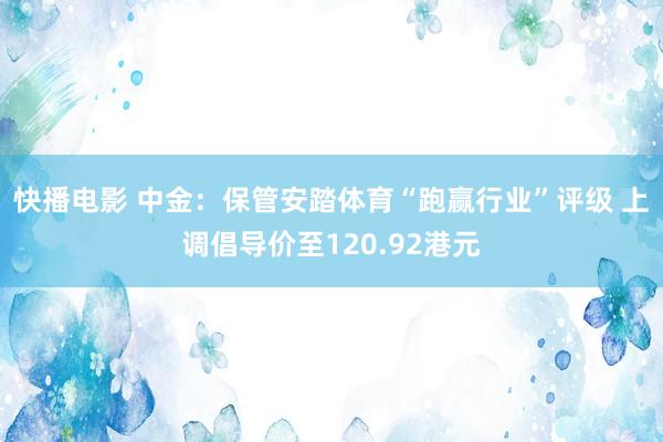 快播电影 中金：保管安踏体育“跑赢行业”评级 上调倡导价至120.92港元