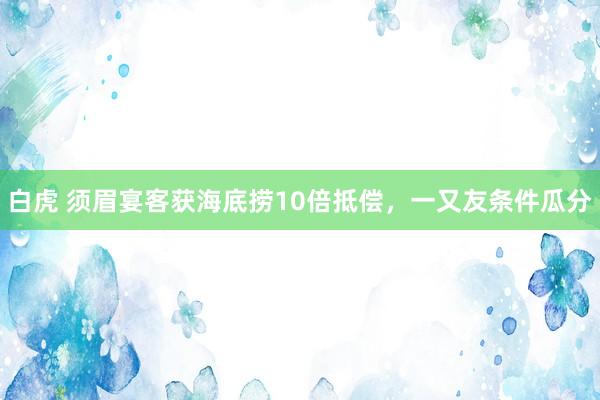 白虎 须眉宴客获海底捞10倍抵偿，一又友条件瓜分