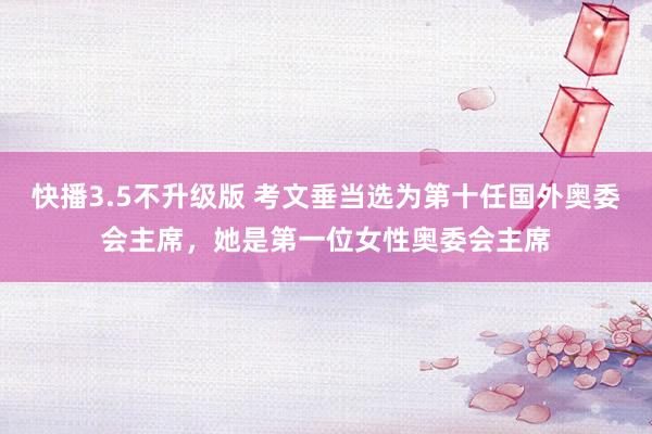 快播3.5不升级版 考文垂当选为第十任国外奥委会主席，她是第一位女性奥委会主席
