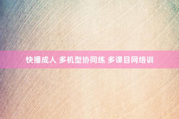 快播成人 多机型协同练 多课目网络训