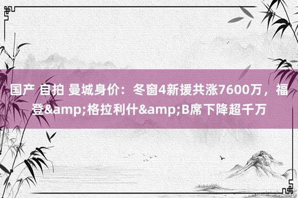 国产 自拍 曼城身价：冬窗4新援共涨7600万，福登&格拉利什&B席下降超千万