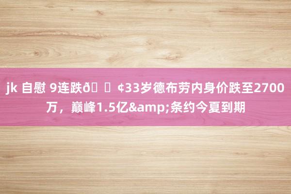 jk 自慰 9连跌😢33岁德布劳内身价跌至2700万，巅峰1.5亿&条约今夏到期