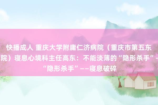 快播成人 重庆大学附庸仁济病院（重庆市第五东说念主民病院）寝息心境科主任高东：不能淡薄的“隐形杀手”——寝息破碎