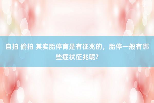 自拍 偷拍 其实胎停育是有征兆的，胎停一般有哪些症状征兆呢?