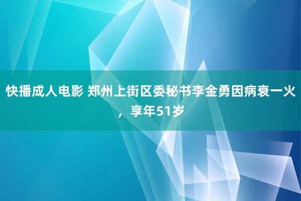 快播成人电影 郑州上街区委秘书李金勇因病衰一火，享年51岁