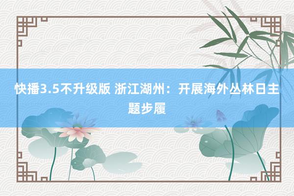 快播3.5不升级版 浙江湖州：开展海外丛林日主题步履