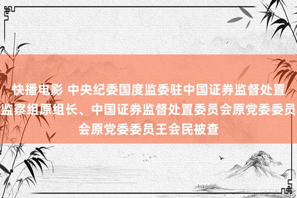快播电影 中央纪委国度监委驻中国证券监督处置委员会纪检监察组原组长、中国证券监督处置委员会原党委委员王会民被查