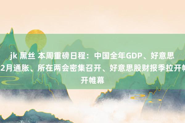 jk 黑丝 本周重磅日程：中国全年GDP、好意思国12月通胀、所在两会密集召开、好意思股财报季拉开帷幕