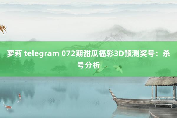 萝莉 telegram 072期甜瓜福彩3D预测奖号：杀号分析