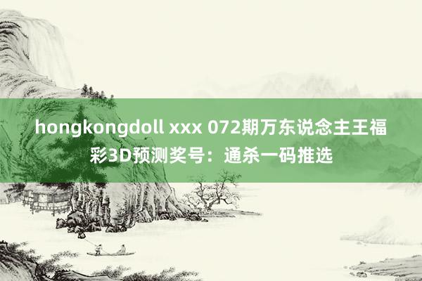 hongkongdoll xxx 072期万东说念主王福彩3D预测奖号：通杀一码推选