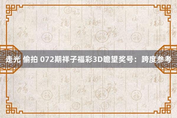 走光 偷拍 072期祥子福彩3D瞻望奖号：跨度参考