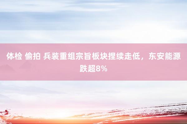 体检 偷拍 兵装重组宗旨板块捏续走低，东安能源跌超8%