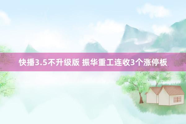快播3.5不升级版 振华重工连收3个涨停板