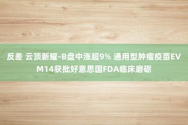 反差 云顶新耀-B盘中涨超9% 通用型肿瘤疫苗EVM14获批好意思国FDA临床磨砺