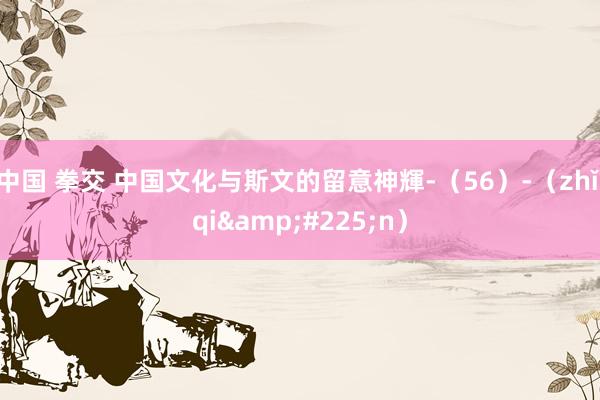 中国 拳交 中国文化与斯文的留意神輝-（56）-（zhǐ qi&#225;n）