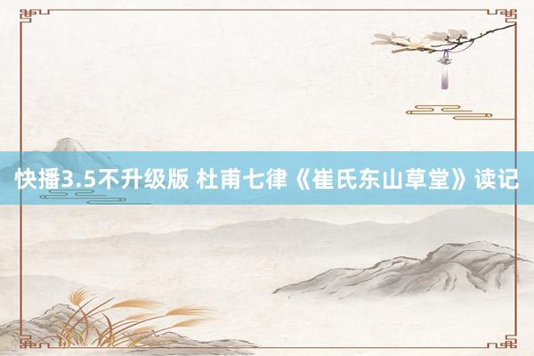 快播3.5不升级版 杜甫七律《崔氏东山草堂》读记