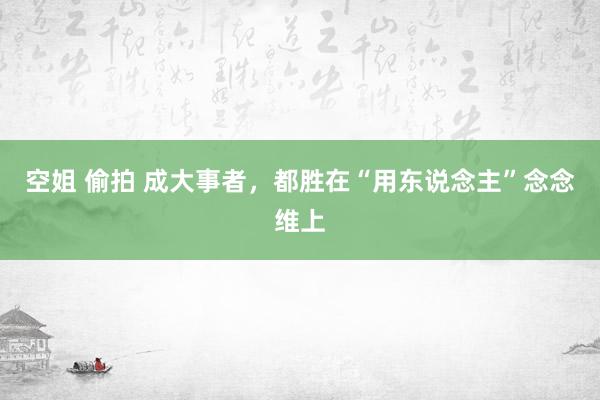 空姐 偷拍 成大事者，都胜在“用东说念主”念念维上
